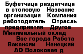 Буфетчица-раздатчица в столовую › Название организации ­ Компания-работодатель › Отрасль предприятия ­ Другое › Минимальный оклад ­ 17 000 - Все города Работа » Вакансии   . Ненецкий АО,Волоковая д.